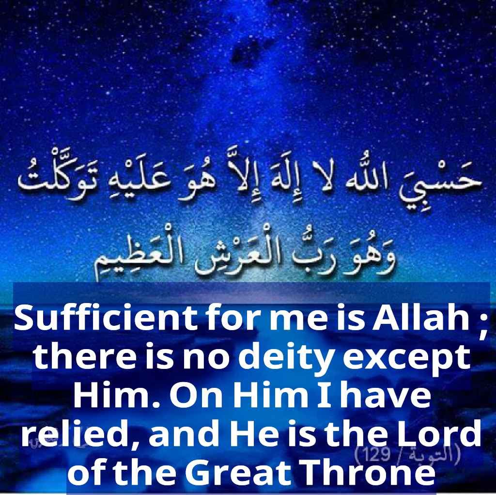 Sufficient for me is Allah ; there is no deity except Him. On Him I have relied, and He is the Lord of the Great Throne